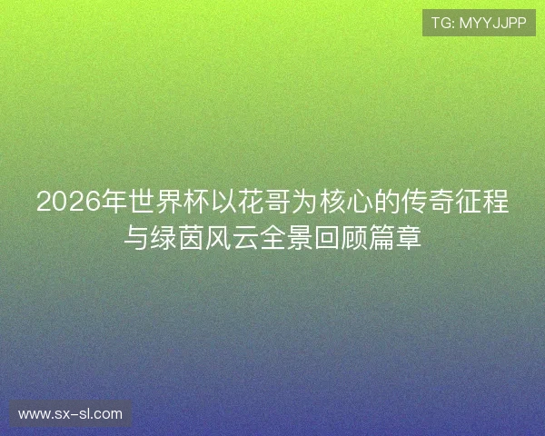 2026年世界杯以花哥为核心的传奇征程与绿茵风云全景回顾篇章